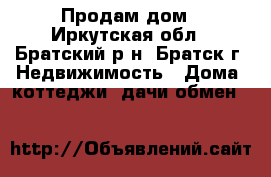 Продам дом - Иркутская обл., Братский р-н, Братск г. Недвижимость » Дома, коттеджи, дачи обмен   